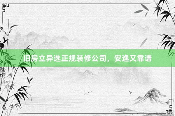 旧房立异选正规装修公司，安逸又靠谱