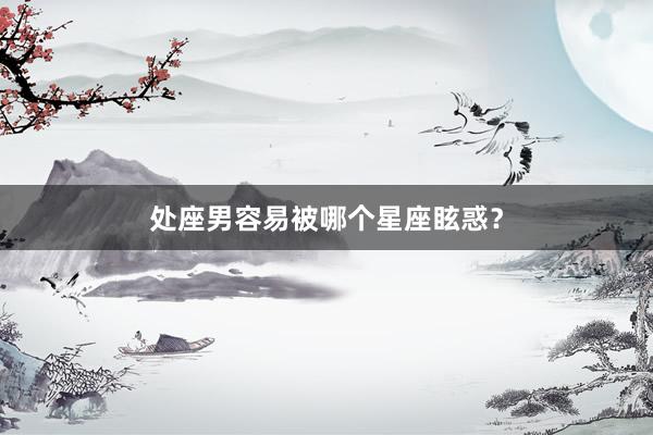 处座男容易被哪个星座眩惑？