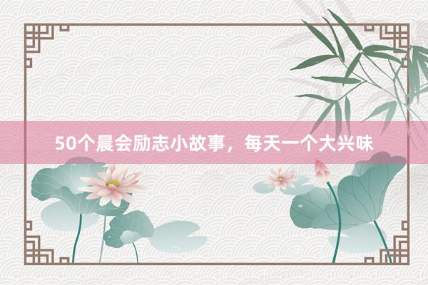 50个晨会励志小故事，每天一个大兴味